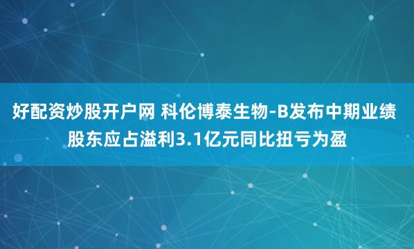 好配资炒股开户网 科伦博泰生物-B发布中期业绩 股东应占溢利3.1亿元同比扭亏为盈