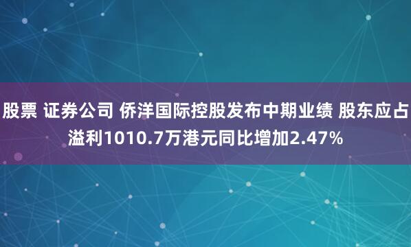股票 证券公司 侨洋国际控股发布中期业绩 股东应占溢利1010.7万港元同比增加2.47%