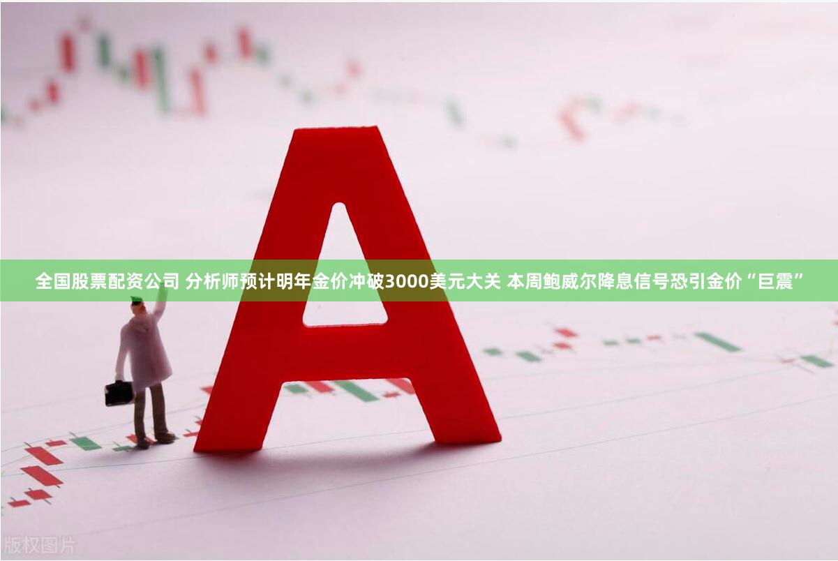 全国股票配资公司 分析师预计明年金价冲破3000美元大关 本周鲍威尔降息信号恐引金价“巨震”