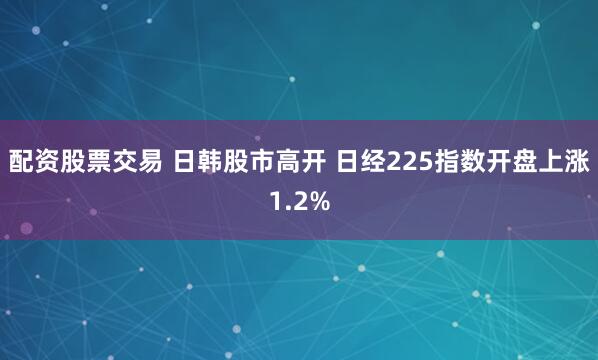配资股票交易 日韩股市高开 日经225指数开盘上涨1.2%
