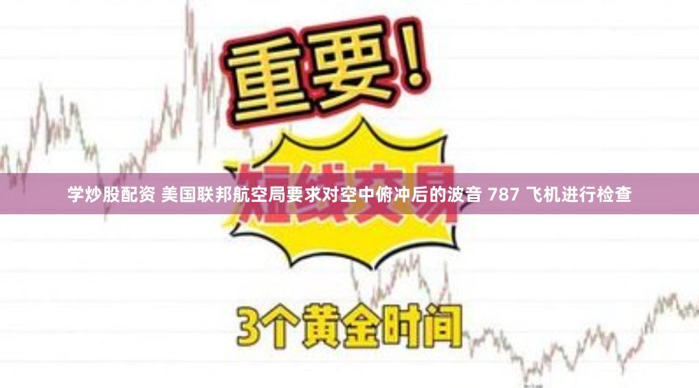 学炒股配资 美国联邦航空局要求对空中俯冲后的波音 787 飞机进行检查