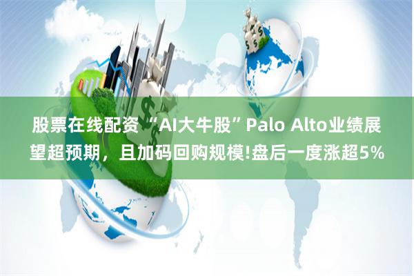 股票在线配资 “AI大牛股”Palo Alto业绩展望超预期，且加码回购规模!盘后一度涨超5%