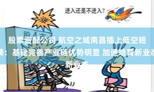 股票资配公司 航空之城南昌插上低空翅膀：基础完善产业链优势明显 加速培育新业态