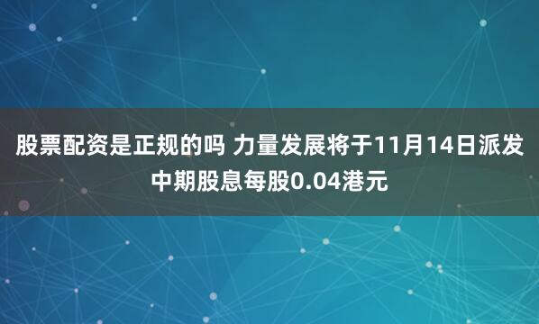 股票配资是正规的吗 力量发展将于11月14日派发中期股息每股0.04港元