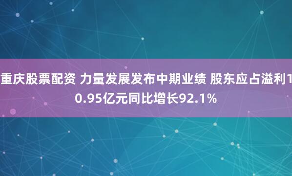 重庆股票配资 力量发展发布中期业绩 股东应占溢利10.95亿元同比增长92.1%