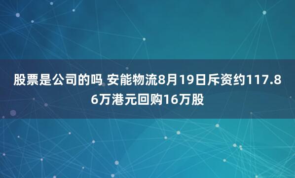 股票是公司的吗 安能物流8月19日斥资约117.86万港元回购16万股