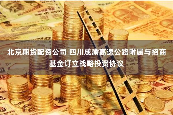 北京期货配资公司 四川成渝高速公路附属与招商基金订立战略投资协议