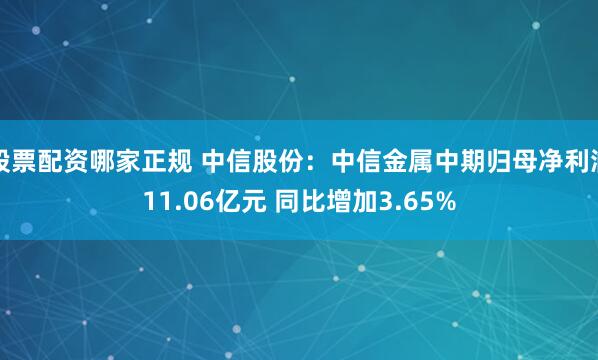 股票配资哪家正规 中信股份：中信金属中期归母净利润11.06亿元 同比增加3.65%