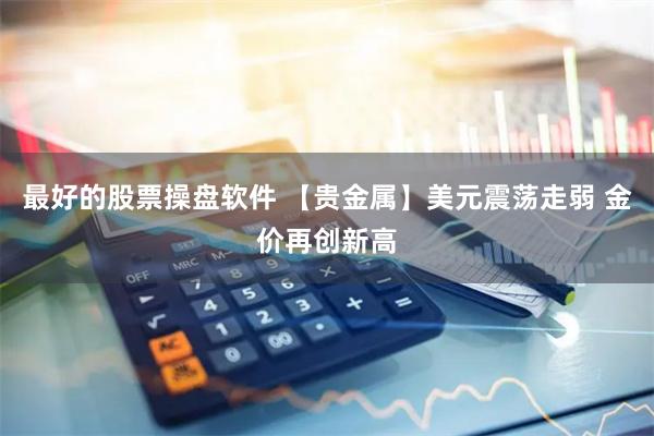 最好的股票操盘软件 【贵金属】美元震荡走弱 金价再创新高