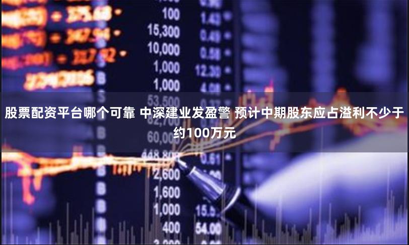股票配资平台哪个可靠 中深建业发盈警 预计中期股东应占溢利不少于约100万元
