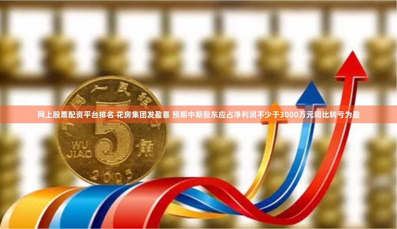 网上股票配资平台排名 花房集团发盈喜 预期中期股东应占净利润不少于3000万元同比转亏为盈