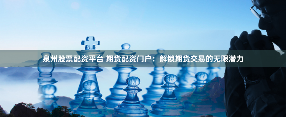 泉州股票配资平台 期货配资门户：解锁期货交易的无限潜力