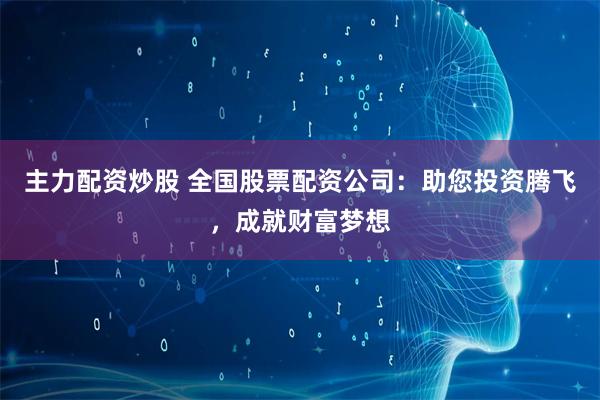 主力配资炒股 全国股票配资公司：助您投资腾飞，成就财富梦想
