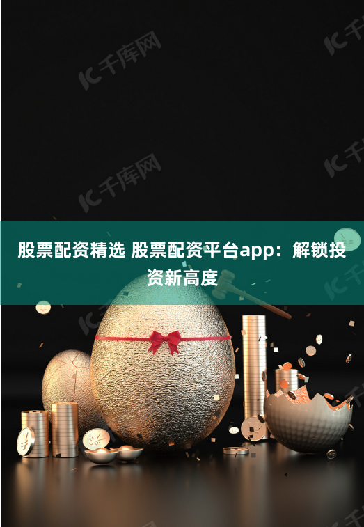 股票配资精选 股票配资平台app：解锁投资新高度