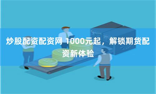 炒股配资配资网 1000元起，解锁期货配资新体验