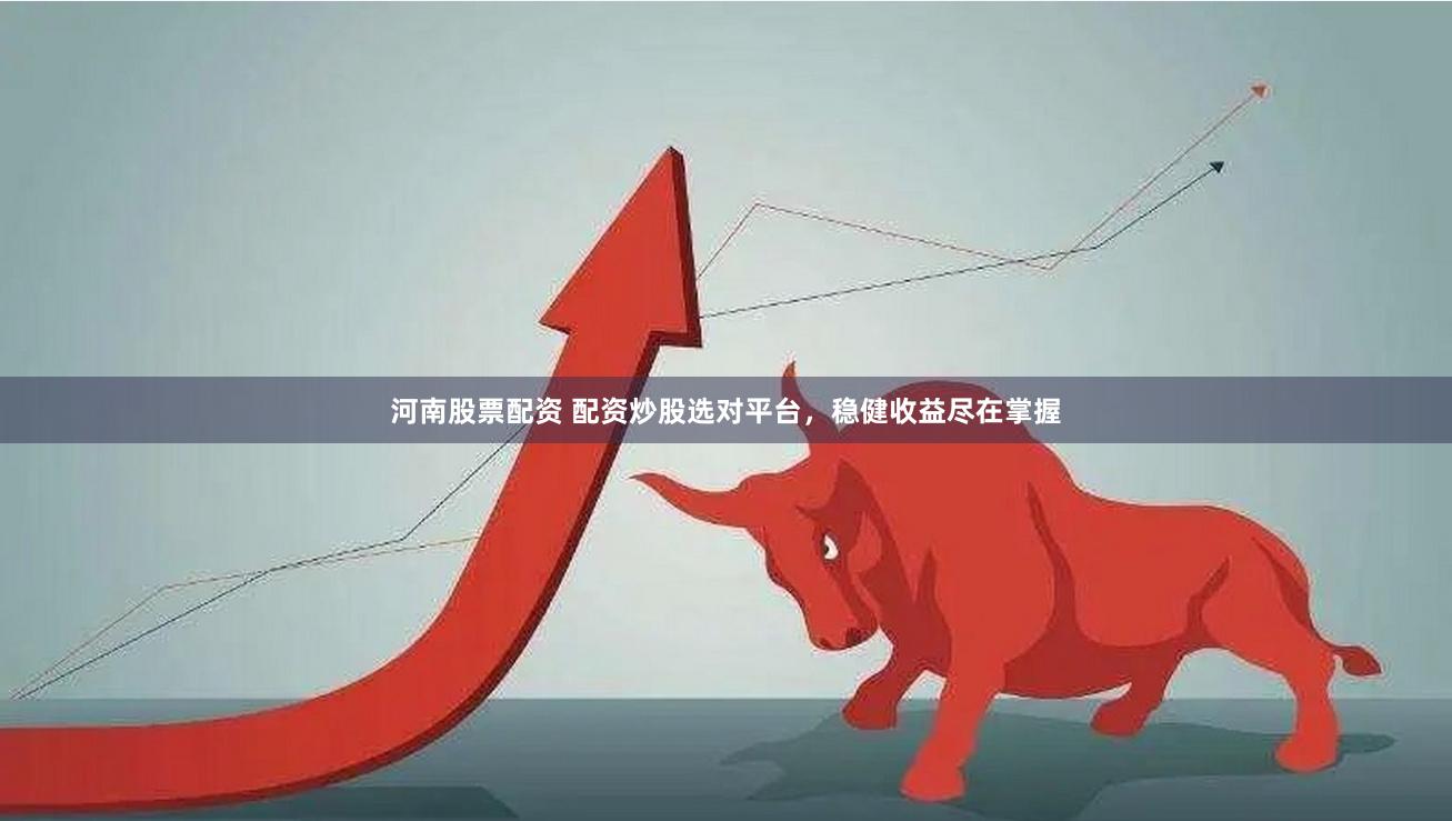 河南股票配资 配资炒股选对平台，稳健收益尽在掌握