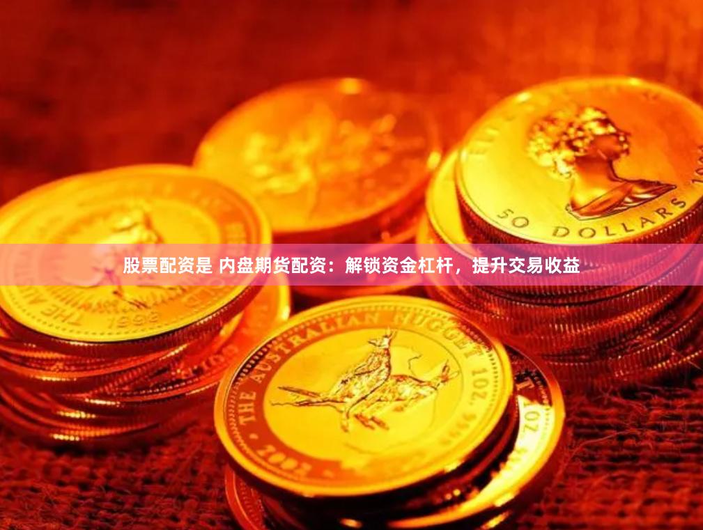 股票配资是 内盘期货配资：解锁资金杠杆，提升交易收益