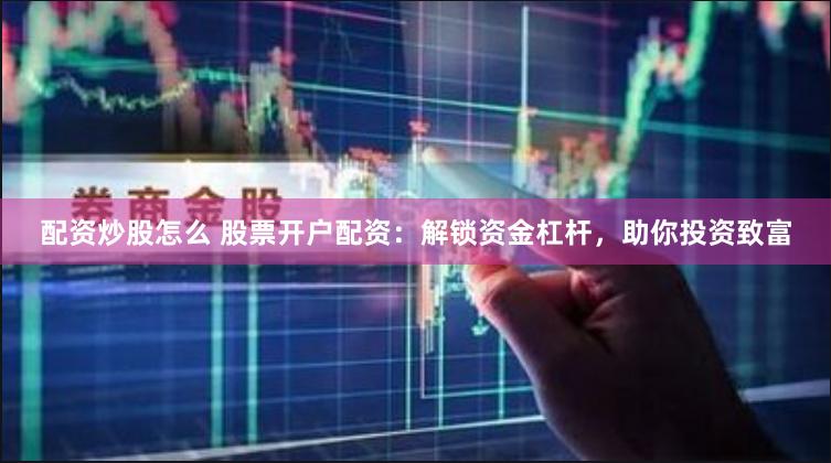 配资炒股怎么 股票开户配资：解锁资金杠杆，助你投资致富