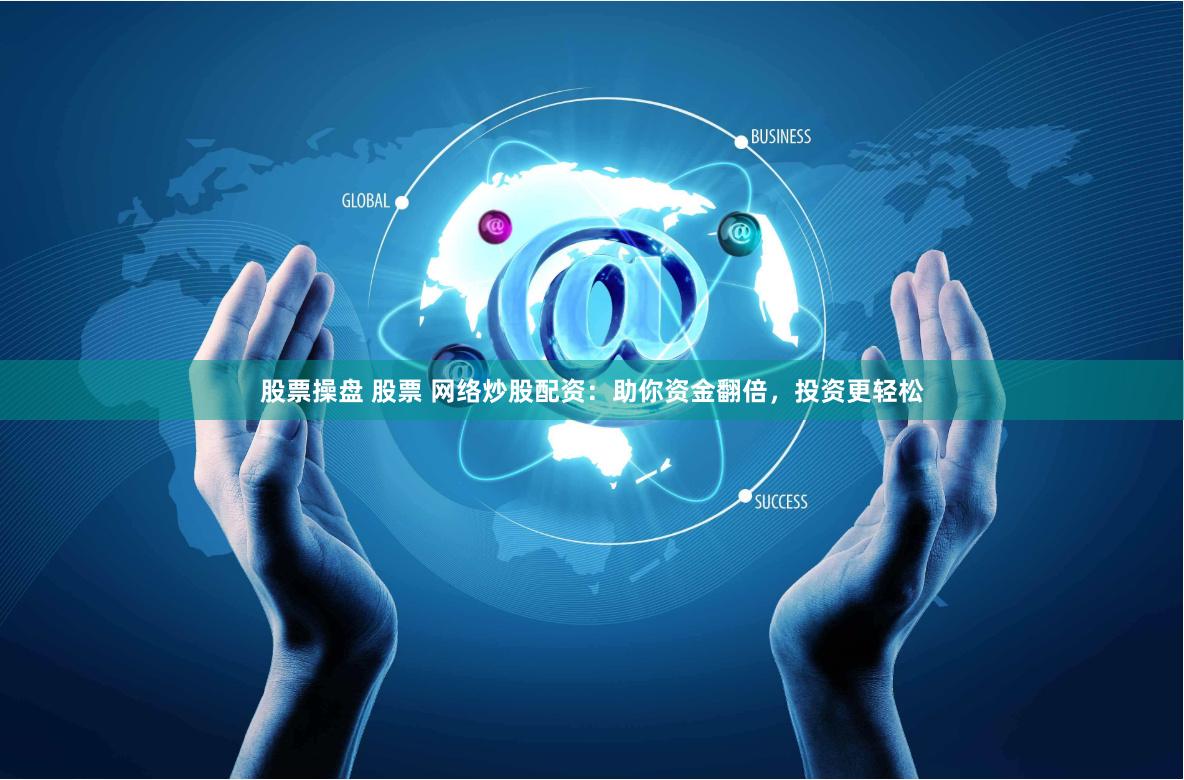股票操盘 股票 网络炒股配资：助你资金翻倍，投资更轻松