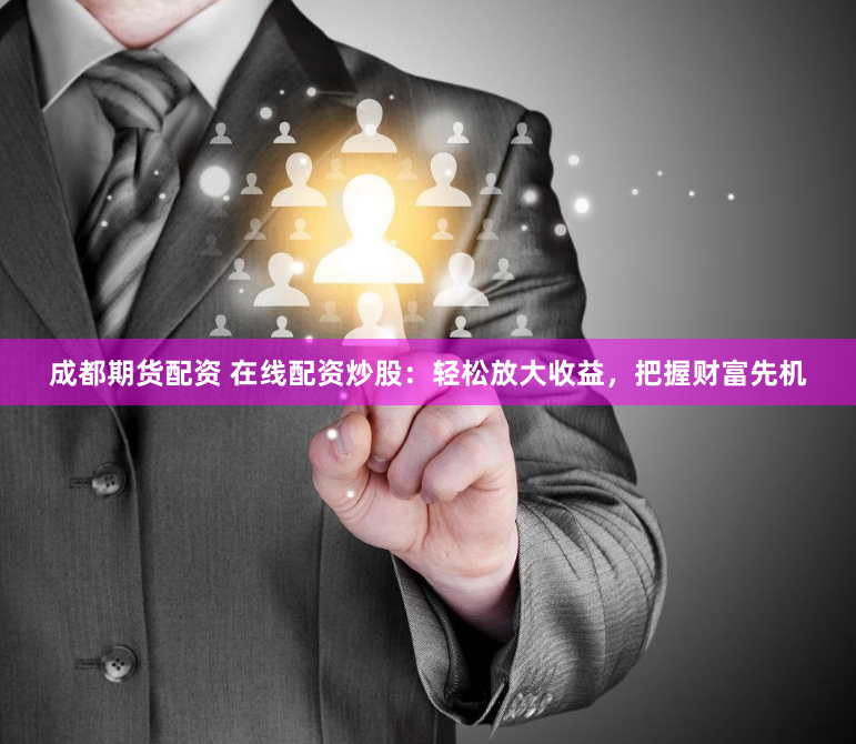 成都期货配资 在线配资炒股：轻松放大收益，把握财富先机