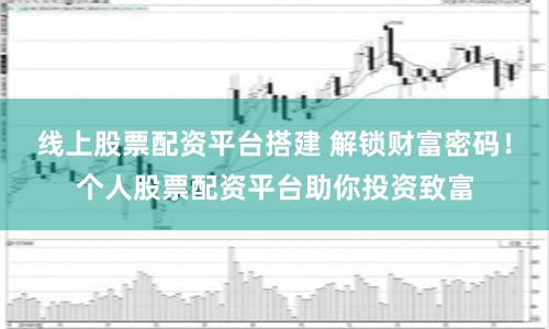 线上股票配资平台搭建 解锁财富密码！个人股票配资平台助你投资致富