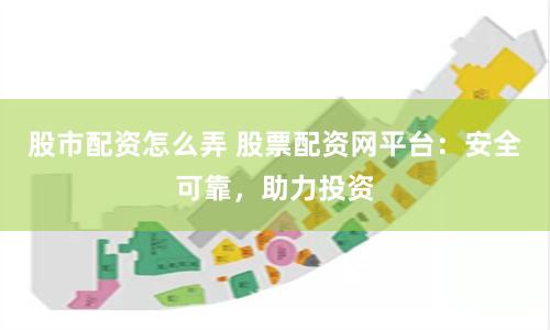 股市配资怎么弄 股票配资网平台：安全可靠，助力投资