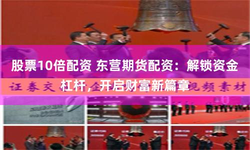股票10倍配资 东营期货配资：解锁资金杠杆，开启财富新篇章