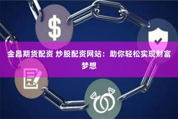 金昌期货配资 炒股配资网站：助你轻松实现财富梦想