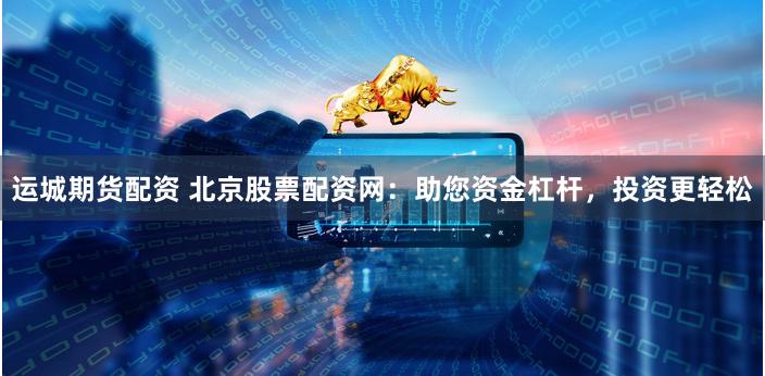 运城期货配资 北京股票配资网：助您资金杠杆，投资更轻松