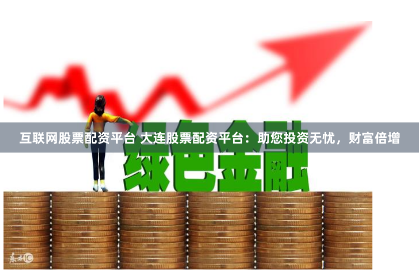 互联网股票配资平台 大连股票配资平台：助您投资无忧，财富倍增