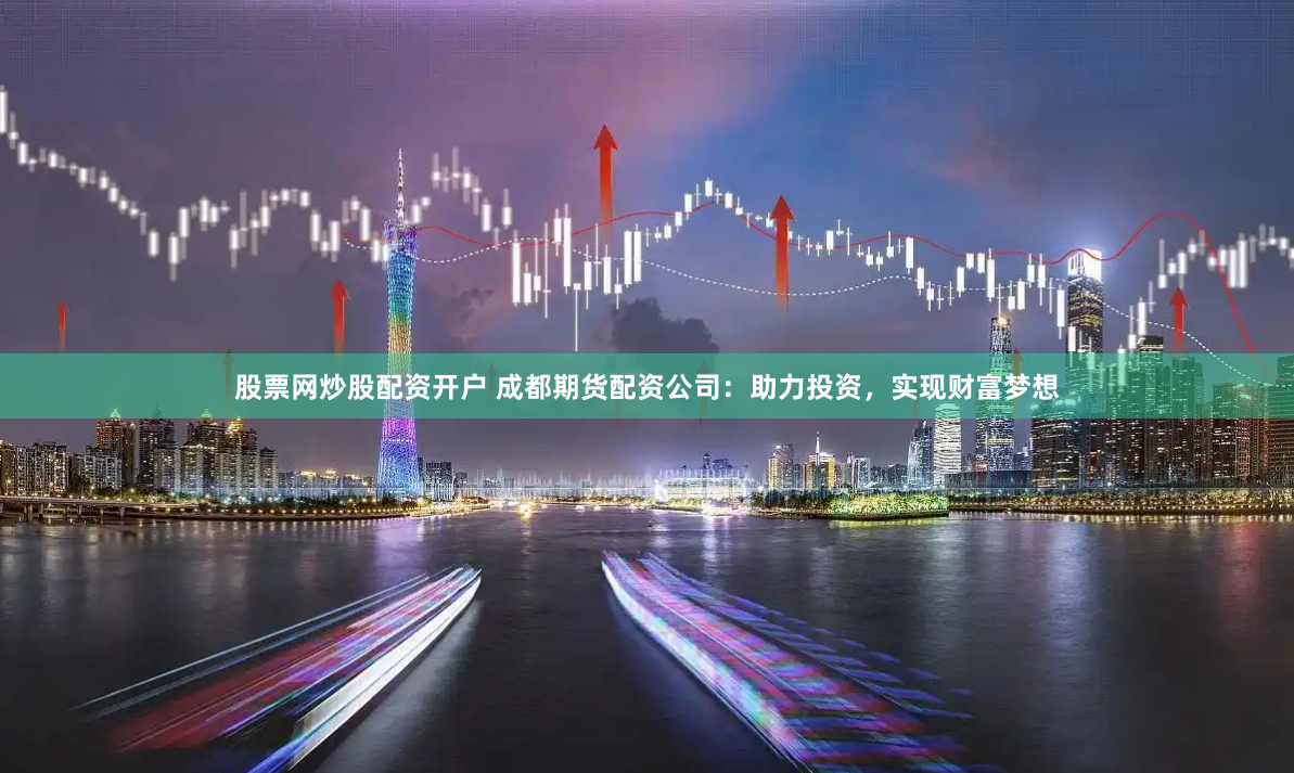 股票网炒股配资开户 成都期货配资公司：助力投资，实现财富梦想