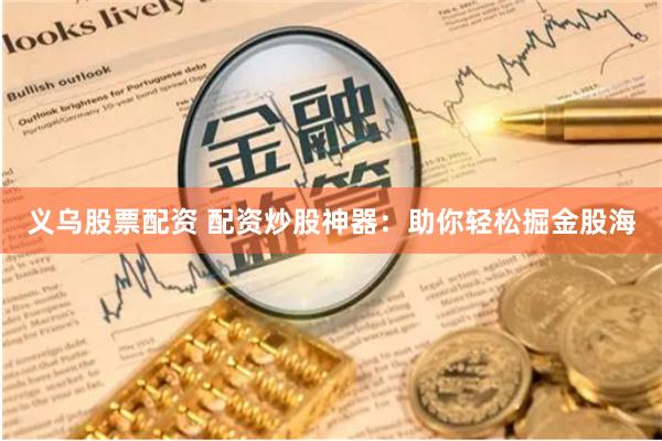 义乌股票配资 配资炒股神器：助你轻松掘金股海
