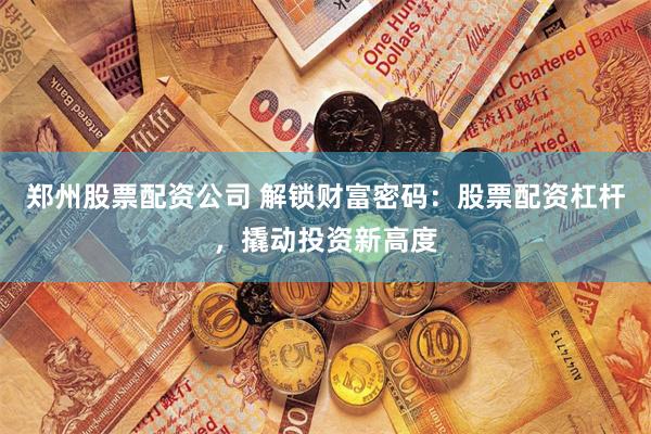 郑州股票配资公司 解锁财富密码：股票配资杠杆，撬动投资新高度