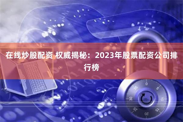 在线炒股配资 权威揭秘：2023年股票配资公司排行榜