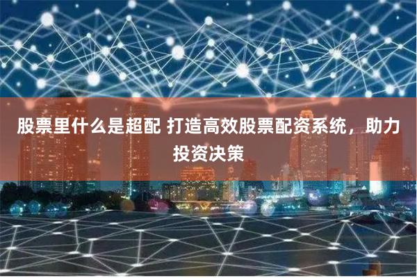 股票里什么是超配 打造高效股票配资系统，助力投资决策