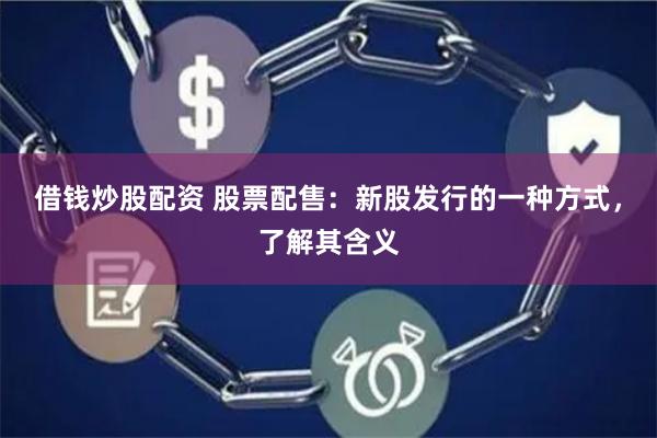 借钱炒股配资 股票配售：新股发行的一种方式，了解其含义