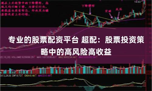 专业的股票配资平台 超配：股票投资策略中的高风险高收益