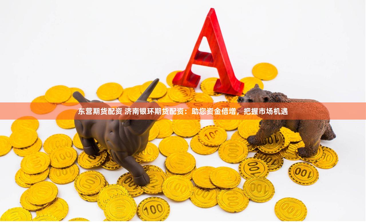 东营期货配资 济南银环期货配资：助您资金倍增，把握市场机遇