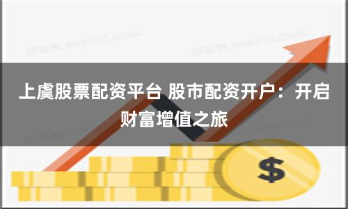 上虞股票配资平台 股市配资开户：开启财富增值之旅