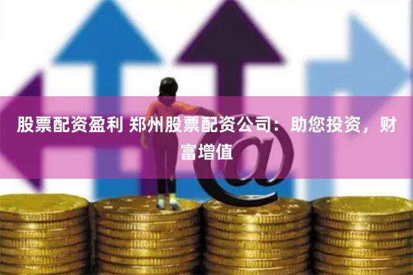 股票配资盈利 郑州股票配资公司：助您投资，财富增值