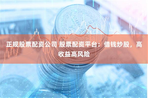 正规股票配资公司 股票配资平台：借钱炒股，高收益高风险