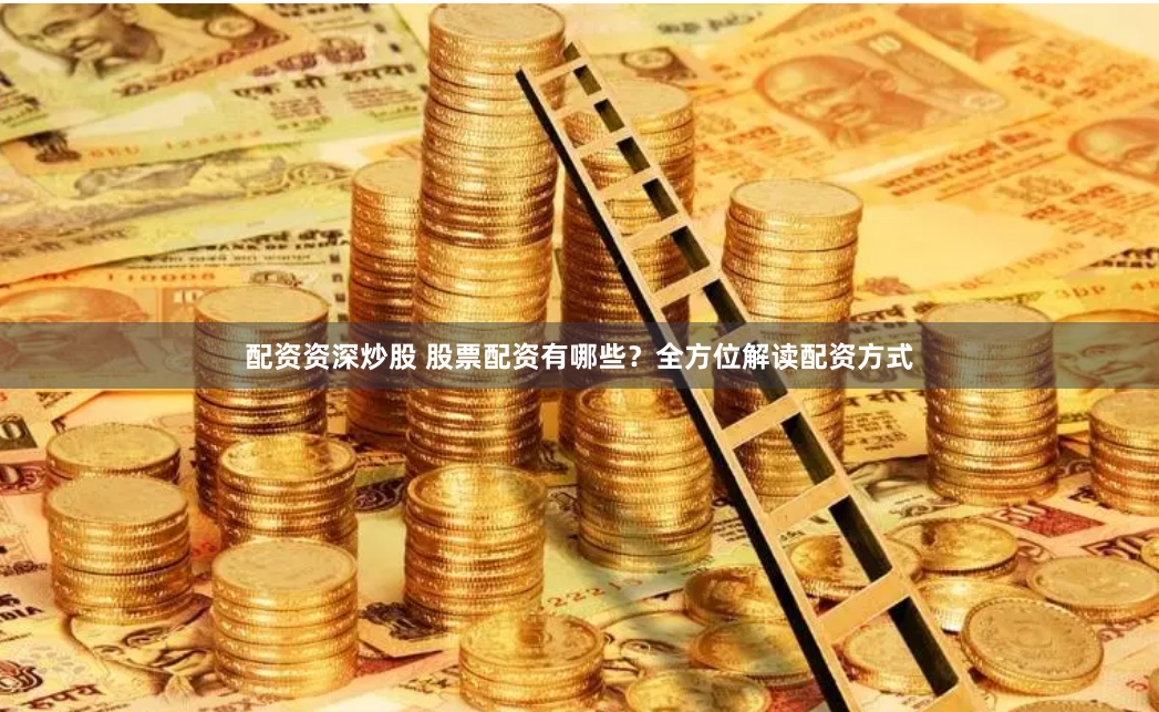 配资资深炒股 股票配资有哪些?全方位解读配资方式