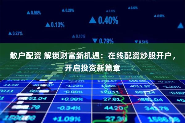 散户配资 解锁财富新机遇:在线配资炒股开户,开启投资新篇章