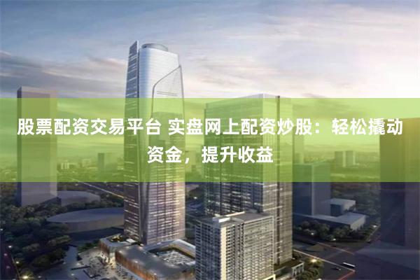 股票配资交易平台 实盘网上配资炒股:轻松撬动资金,提升收益