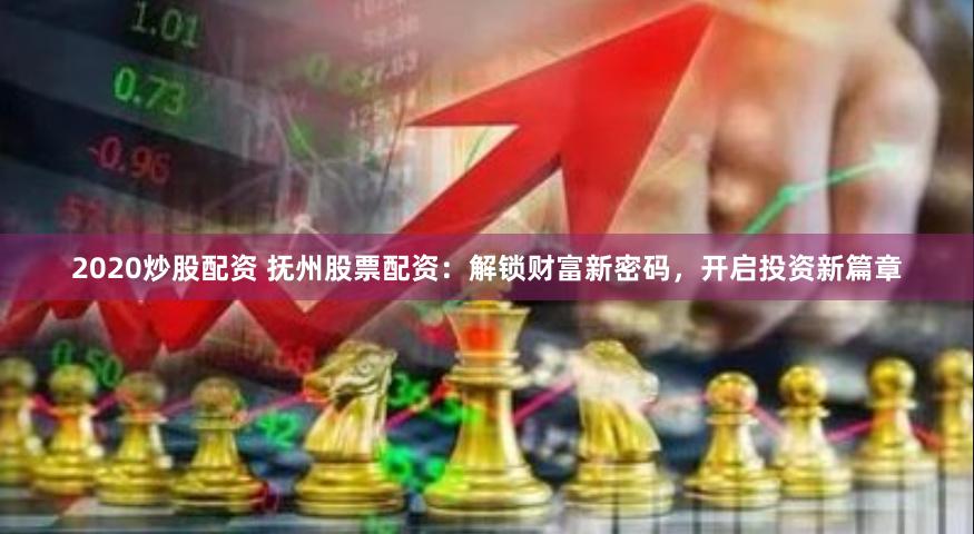 2020炒股配资 抚州股票配资:解锁财富新密码,开启投资新篇章