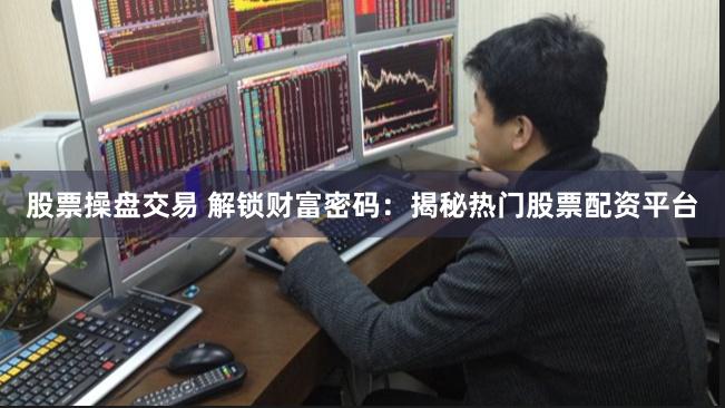 股票操盘交易 解锁财富密码：揭秘热门股票配资平台
