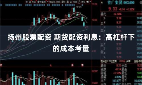 扬州股票配资 期货配资利息:高杠杆下的成本考量