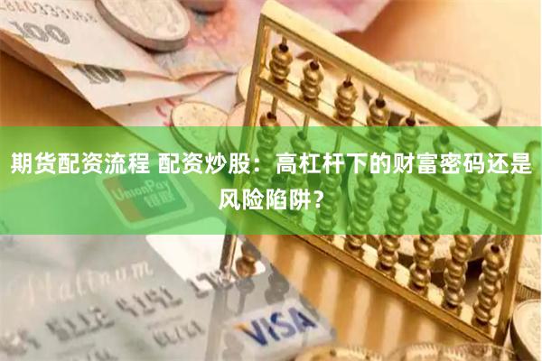 期货配资流程 配资炒股：高杠杆下的财富密码还是风险陷阱？