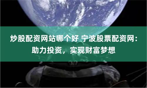 炒股配资网站哪个好 宁波股票配资网:助力投资,实现财富梦想