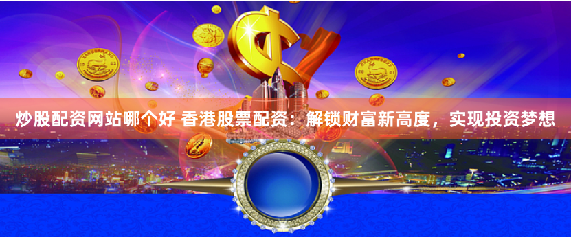 炒股配资网站哪个好 香港股票配资：解锁财富新高度，实现投资梦想